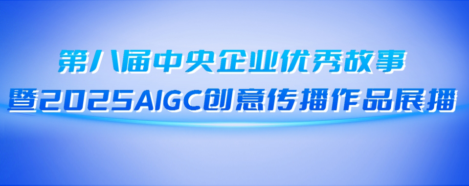 第八屆中央企業(yè)優(yōu)秀故事暨2025AIGC創(chuàng)意傳播作品展播
